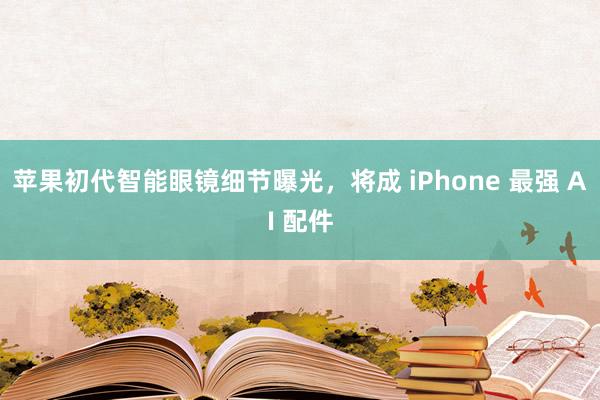 苹果初代智能眼镜细节曝光,将成 iPhone 最强 AI 配件